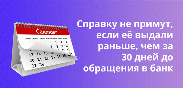 Справку не примут, если её выдали раньше, чем за 30 дней до обращения в банк